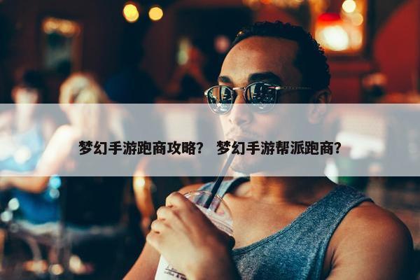 梦幻手游跑商攻略？ 梦幻手游帮派跑商？
