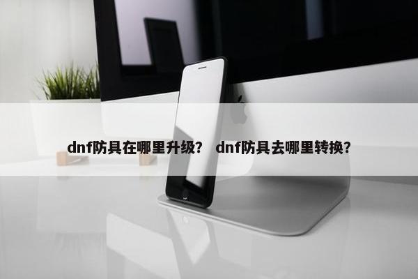 dnf防具在哪里升级？ dnf防具去哪里转换？