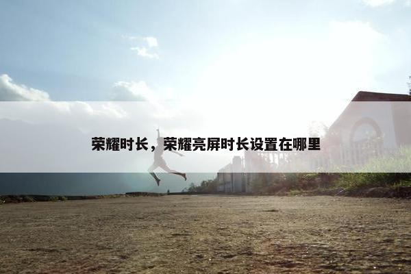 荣耀时长，荣耀亮屏时长设置在哪里