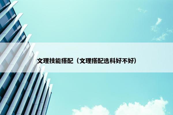 文理技能搭配（文理搭配选科好不好）