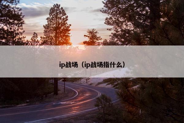 ip战场（ip战场指什么）