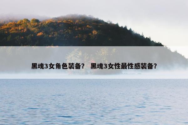 黑魂3女角色装备？ 黑魂3女性最性感装备？