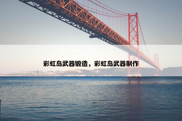 彩虹岛武器锻造，彩虹岛武器制作