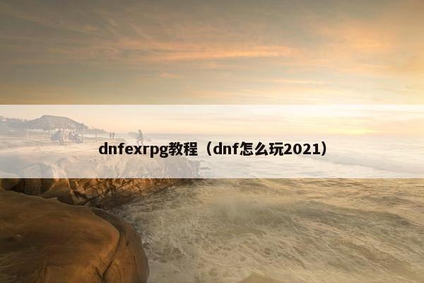 dnfexrpg教程（dnf怎么玩2021）