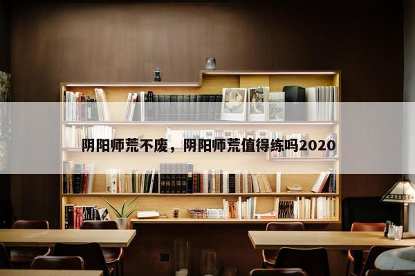 阴阳师荒不废，阴阳师荒值得练吗2020