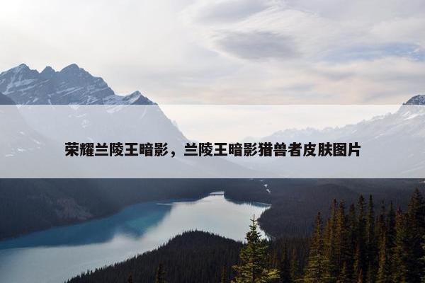 荣耀兰陵王暗影，兰陵王暗影猎兽者皮肤图片