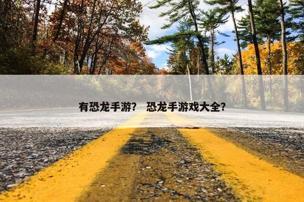 有恐龙手游？ 恐龙手游戏大全？