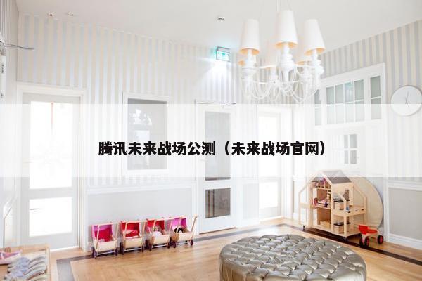 腾讯未来战场公测（未来战场官网）