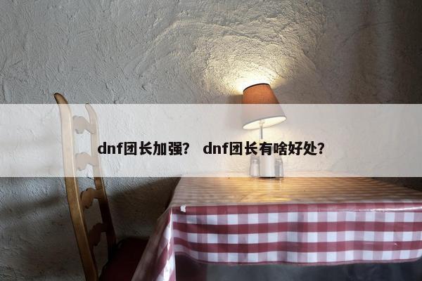 dnf团长加强？ dnf团长有啥好处？