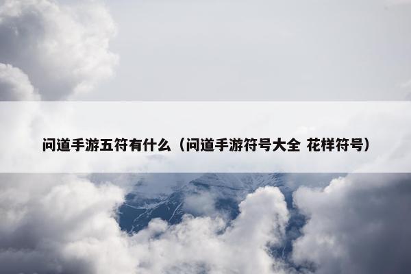 问道手游五符有什么（问道手游符号大全 花样符号）