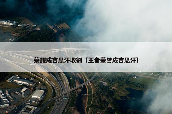 荣耀成吉思汗收割（王者荣誉成吉思汗）