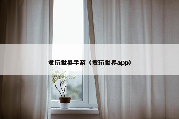 贪玩世界手游（贪玩世界app）