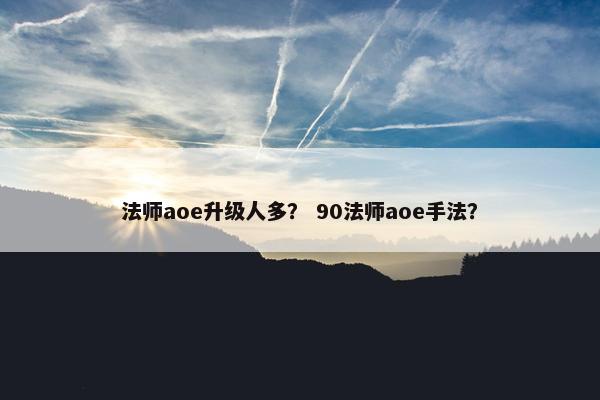 法师aoe升级人多？ 90法师aoe手法？