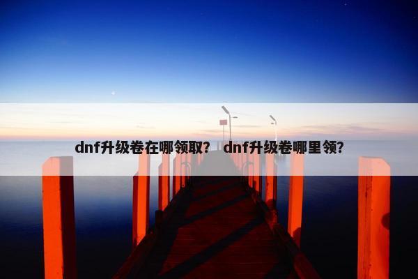 dnf升级卷在哪领取？ dnf升级卷哪里领？