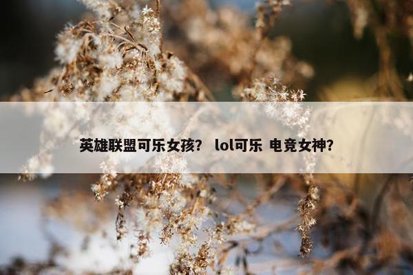 英雄联盟可乐女孩？ lol可乐 电竞女神？