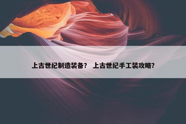 上古世纪制造装备？ 上古世纪手工装攻略？