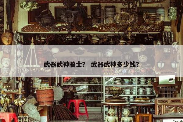 武器武神骑士？ 武器武神多少钱？