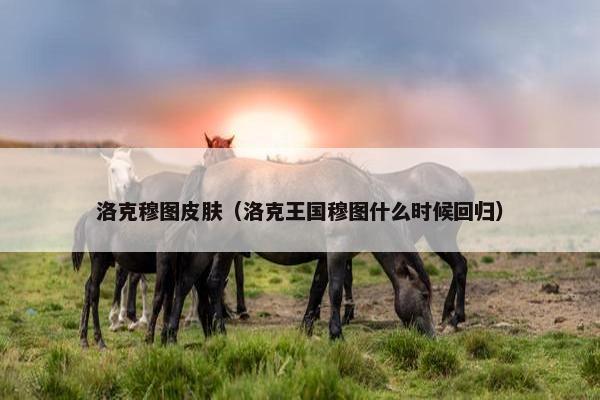 洛克穆图皮肤（洛克王国穆图什么时候回归）