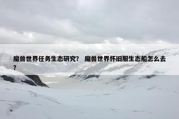 魔兽世界任务生态研究？ 魔兽世界怀旧服生态船怎么去？