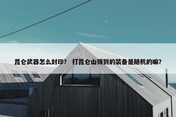 昆仑武器怎么封印？ 打昆仑山得到的装备是随机的嘛？
