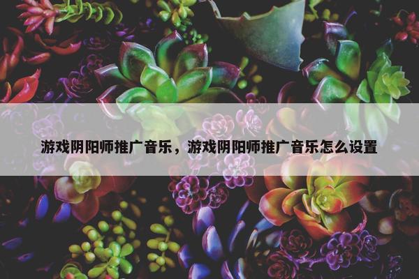 游戏阴阳师推广音乐，游戏阴阳师推广音乐怎么设置