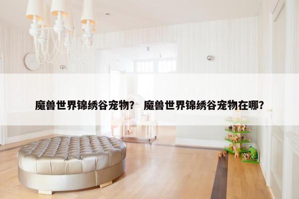 魔兽世界锦绣谷宠物？ 魔兽世界锦绣谷宠物在哪？