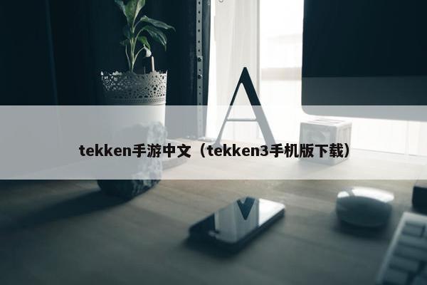 tekken手游中文（tekken3手机版下载）