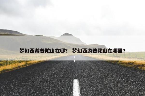 梦幻西游普陀山在哪？ 梦幻西游普陀山在哪里？