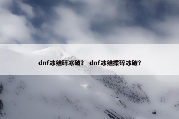 dnf冰结碎冰破？ dnf冰结揉碎冰破？