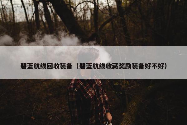 碧蓝航线回收装备（碧蓝航线收藏奖励装备好不好）